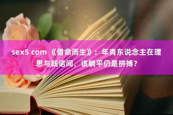 sex5 com 《借命而生》：年青东说念主在理思与践诺间，该躺平仍是拼搏？