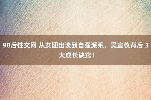 90后性交网 从女团出谈到自强派系，吴宣仪背后 3 大成长诀窍！