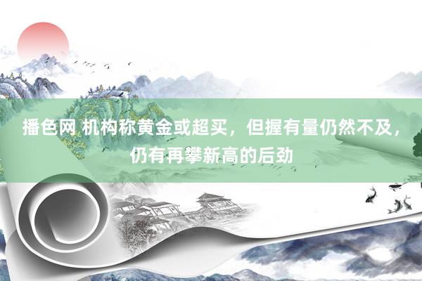 播色网 机构称黄金或超买，但握有量仍然不及，仍有再攀新高的后劲