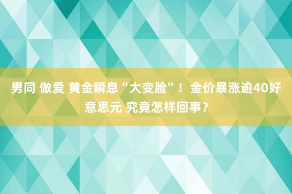 男同 做爱 黄金瞬息“大变脸”！金价暴涨逾40好意思元 究竟怎样回事？