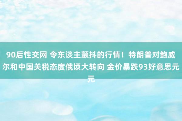 90后性交网 令东谈主颤抖的行情！特朗普对鲍威尔和中国关税态度俄顷大转向 金价暴跌93好意思元