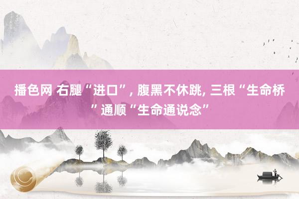 播色网 右腿“进口”， 腹黑不休跳， 三根“生命桥”通顺“生命通说念”