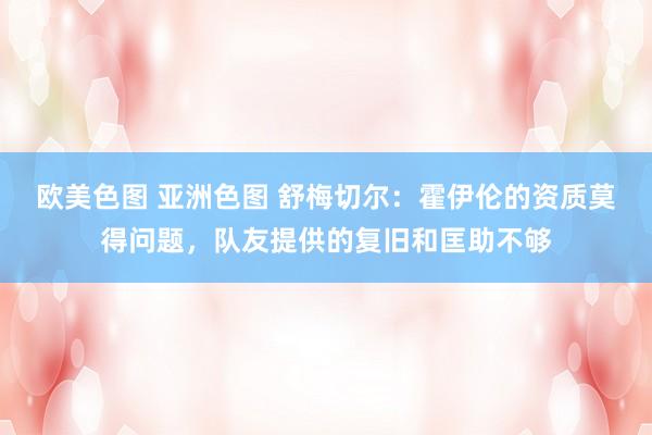 欧美色图 亚洲色图 舒梅切尔：霍伊伦的资质莫得问题，队友提供的复旧和匡助不够