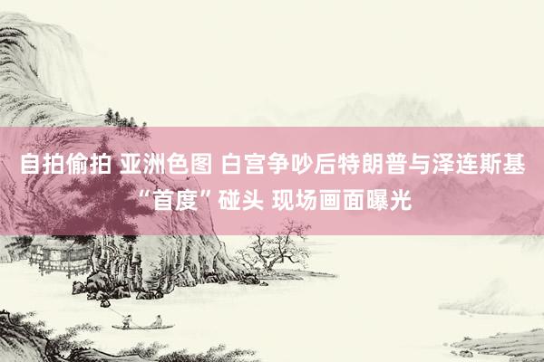 自拍偷拍 亚洲色图 白宫争吵后特朗普与泽连斯基“首度”碰头 现场画面曝光