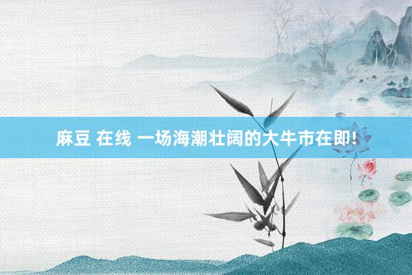 麻豆 在线 一场海潮壮阔的大牛市在即!