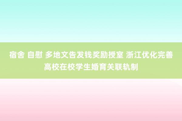 宿舍 自慰 多地文告发钱奖励授室 浙江优化完善高校在校学生婚育关联轨制
