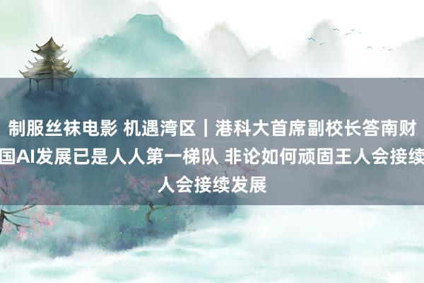 制服丝袜电影 机遇湾区｜港科大首席副校长答南财：中国AI发展已是人人第一梯队 非论如何顽固王人会接续发展