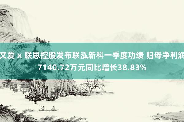 文爱 x 联思控股发布联泓新科一季度功绩 归母净利润7140.72万元同比增长38.83%