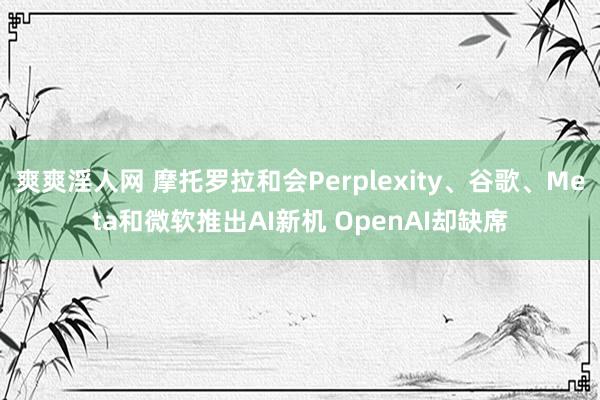 爽爽淫人网 摩托罗拉和会Perplexity、谷歌、Meta和微软推出AI新机 OpenAI却缺席
