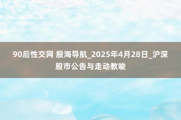 90后性交网 股海导航_2025年4月28日_沪深股市公告与走动教唆