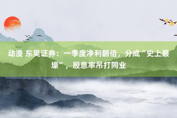 动漫 东吴证券：一季度净利翻倍，分成“史上最壕”，股息率吊打同业