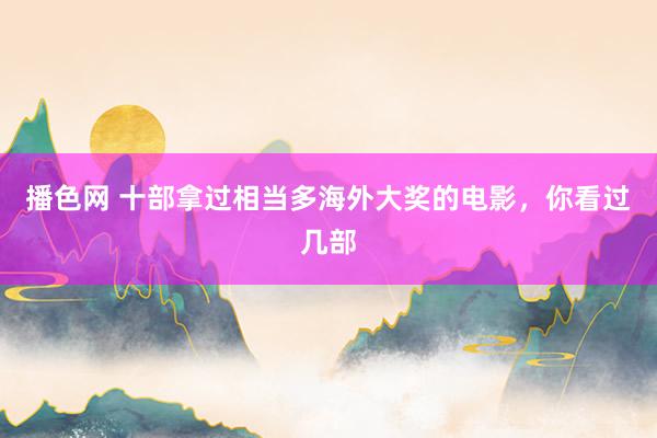 播色网 十部拿过相当多海外大奖的电影，你看过几部