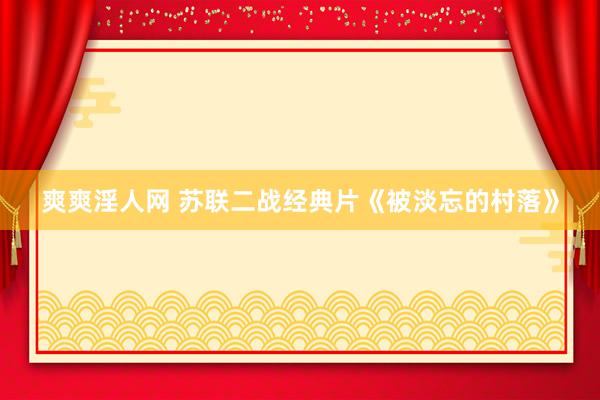 爽爽淫人网 苏联二战经典片《被淡忘的村落》