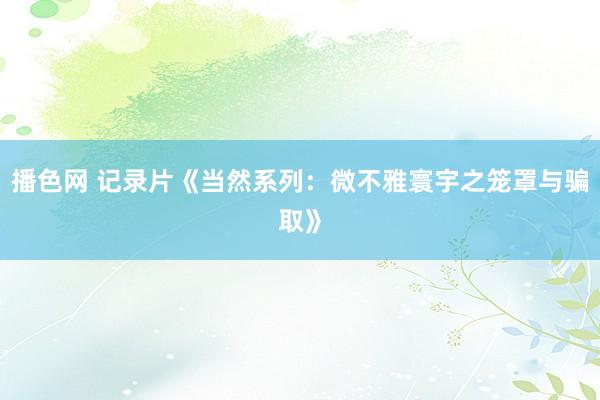 播色网 记录片《当然系列：微不雅寰宇之笼罩与骗取》