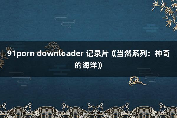 91porn downloader 记录片《当然系列：神奇的海洋》