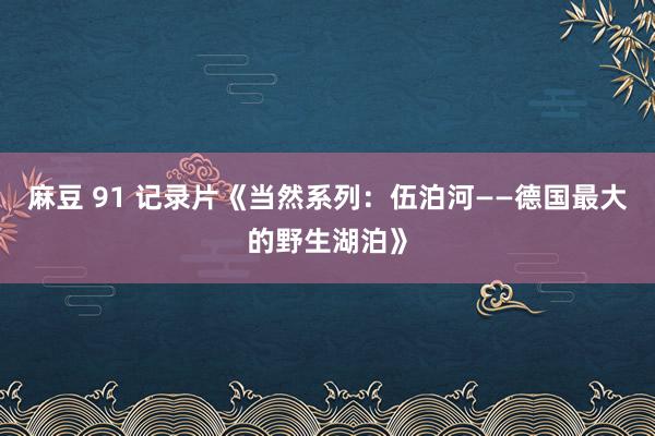 麻豆 91 记录片《当然系列：伍泊河——德国最大的野生湖泊》
