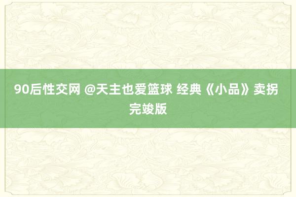 90后性交网 @天主也爱篮球 经典《小品》卖拐 完竣版