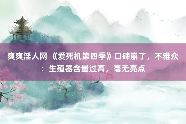 爽爽淫人网 《爱死机第四季》口碑崩了，不雅众：生殖器含量过高，毫无亮点