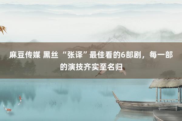 麻豆传媒 黑丝 “张译”最佳看的6部剧，每一部的演技齐实至名归