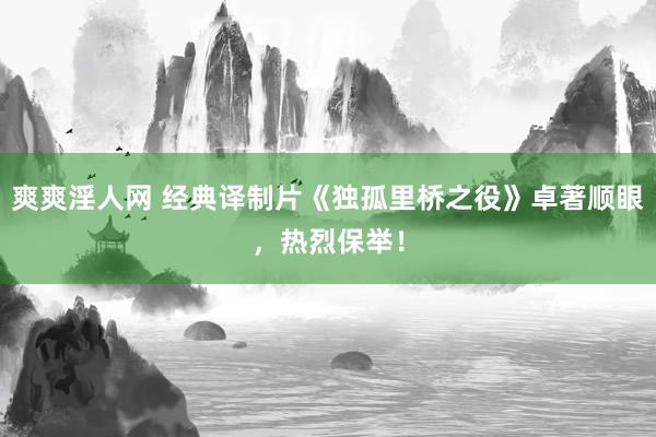 爽爽淫人网 经典译制片《独孤里桥之役》卓著顺眼，热烈保举！
