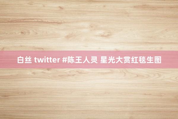 白丝 twitter #陈王人灵 星光大赏红毯生图